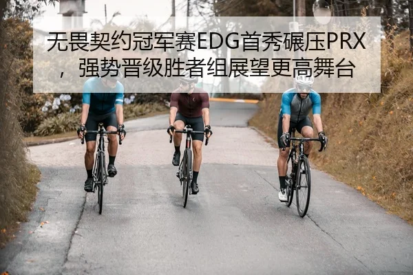 无畏契约冠军赛EDG首秀碾压PRX，强势晋级胜者组展望更高舞台